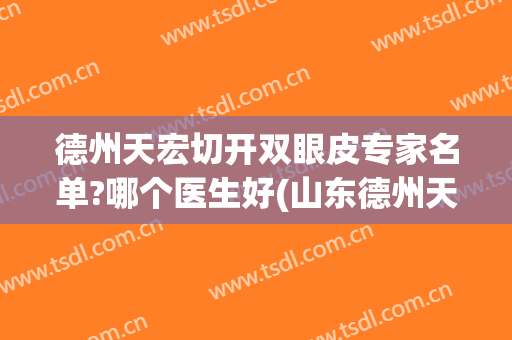 德州天宏切开双眼皮专家名单?哪个医生好(山东德州天宏整形医院)