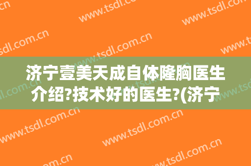 济宁壹美天成自体隆胸医生介绍?技术好的医生?(济宁壹美天成医疗美容医院)