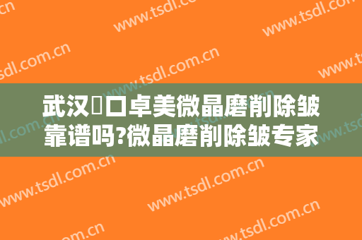 武汉硚口卓美微晶磨削除皱靠谱吗?微晶磨削除皱专家有谁