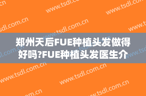 郑州天后FUE种植头发做得好吗?FUE种植头发医生介绍(fue植发手术过程)