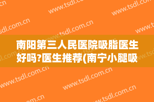 南阳第三人民医院吸脂医生好吗?医生推荐(南宁小腿吸脂医生)