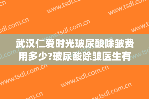武汉仁爱时光玻尿酸除皱费用多少?玻尿酸除皱医生有谁(武汉仁爱时光整形医院怎么样?)