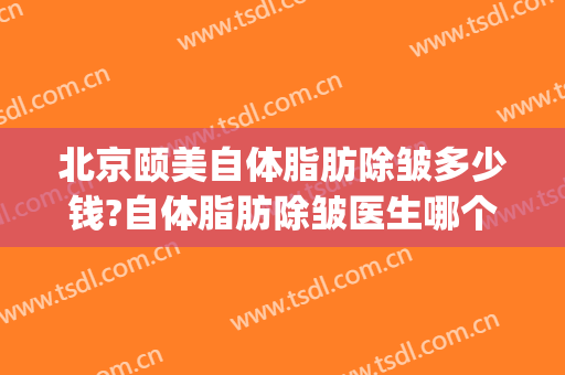 北京颐美自体脂肪除皱多少钱?自体脂肪除皱医生哪个好(北京颐美医疗整形美容怎么样)