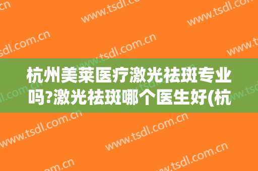 杭州美莱医疗激光祛斑专业吗?激光祛斑哪个医生好(杭州激光祛斑比较好的三甲医院)