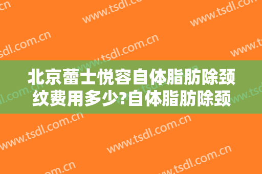 北京蕾士悦容自体脂肪除颈纹费用多少?自体脂肪除颈纹医生有谁