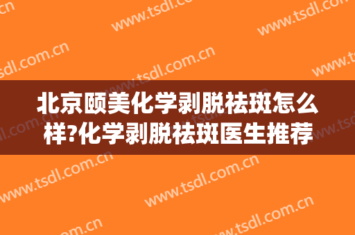 北京颐美化学剥脱祛斑怎么样?化学剥脱祛斑医生推荐(祛斑化学性剥脱)