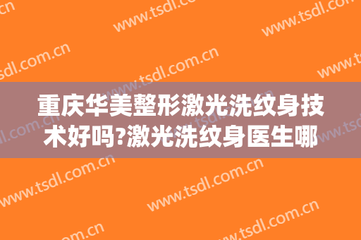 重庆华美整形激光洗纹身技术好吗?激光洗纹身医生哪个好(激光洗纹身哪里洗比较好)