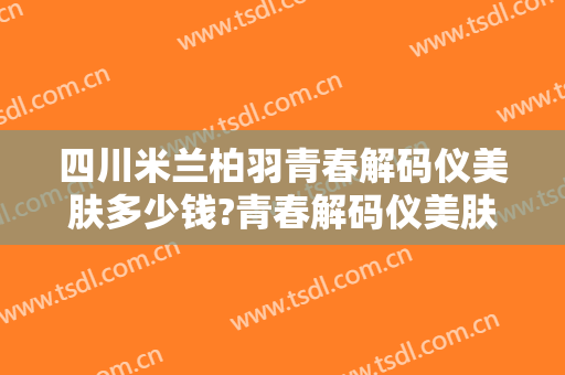 四川米兰柏羽青春解码仪美肤多少钱?青春解码仪美肤医生哪个好