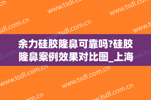 余力硅胶隆鼻可靠吗?硅胶隆鼻案例效果对比图_上海交通大学医学院附属第九人民医院