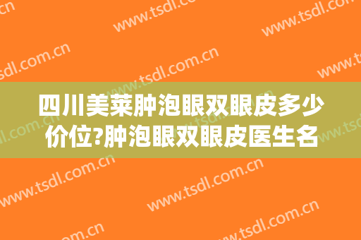 四川美莱肿泡眼双眼皮多少价位?肿泡眼双眼皮医生名单(肿眼泡单眼皮割双眼皮大概多少钱)