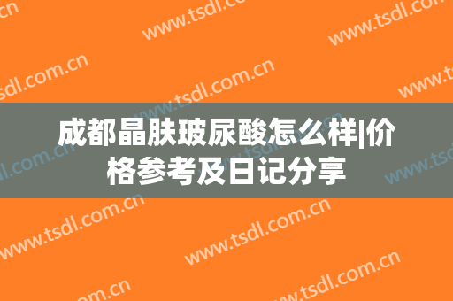 成都晶肤玻尿酸怎么样|价格参考及日记分享