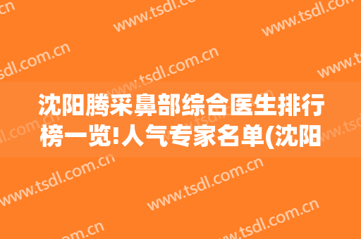 沈阳腾采鼻部综合医生排行榜一览!人气专家名单(沈阳哪家医院擅长做鼻综合)