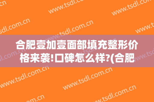 合肥壹加壹面部填充整形价格来袭!口碑怎么样?(合肥壹加医疗美容医院医生)