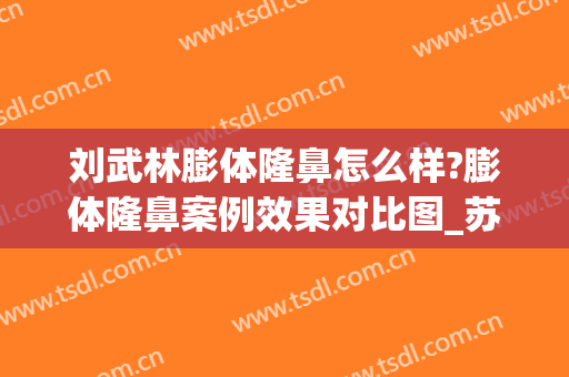 刘武林膨体隆鼻怎么样?膨体隆鼻案例效果对比图_苏州市立医院北区