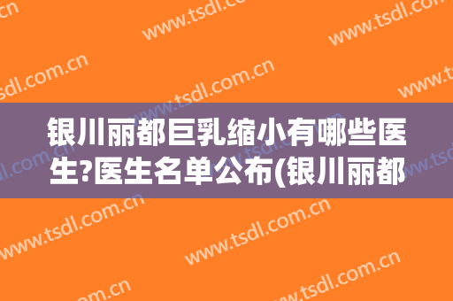 银川丽都巨乳缩小有哪些医生?医生名单公布(银川丽都医院)