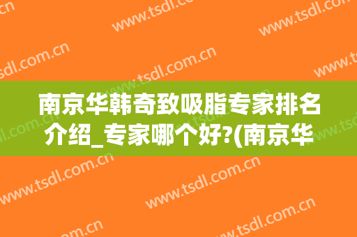 南京华韩奇致吸脂专家排名介绍_专家哪个好?(南京华韩奇致整形美容医院)