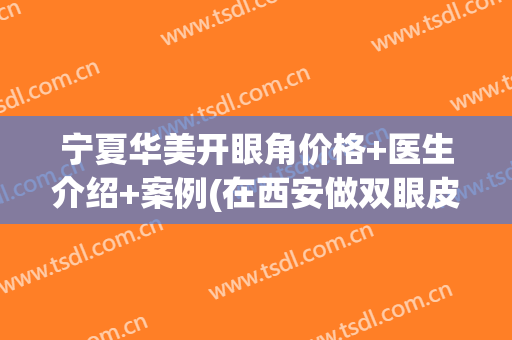 宁夏华美开眼角价格+医生介绍+案例(在西安做双眼皮和开眼角的多钱)