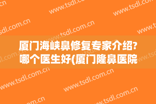 厦门海峡鼻修复专家介绍?哪个医生好(厦门隆鼻医院)