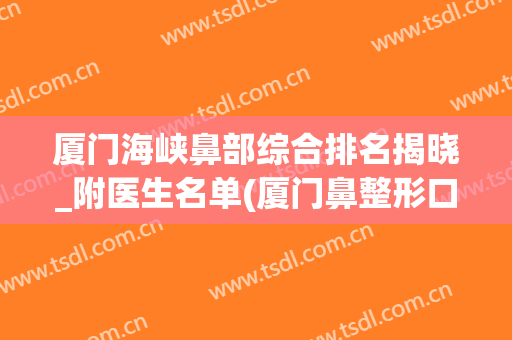 厦门海峡鼻部综合排名揭晓_附医生名单(厦门鼻整形口碑最好的医院)