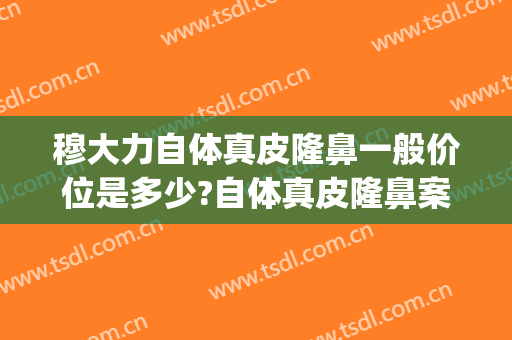 穆大力自体真皮隆鼻一般价位是多少?自体真皮隆鼻案例效果对比图_中国医学科学院整形外科医院