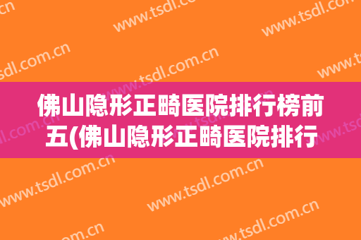 佛山隐形正畸医院排行榜前五(佛山隐形正畸医院排行榜前五名)