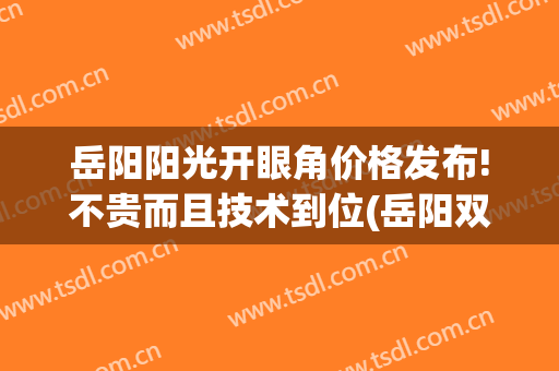 岳阳阳光开眼角价格发布!不贵而且技术到位(岳阳双眼皮)