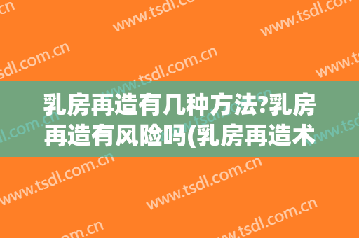 乳房再造有几种方法?乳房再造有风险吗(乳房再造术怎么做的呢)