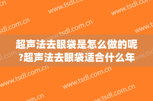 超声法去眼袋是怎么做的呢?超声法去眼袋适合什么年龄做(超声法去眼袋可不可靠)