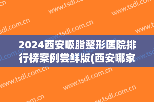 2024西安吸脂整形医院排行榜案例尝鲜版(西安哪家吸脂手术好)