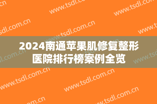2024南通苹果肌修复整形医院排行榜案例全览