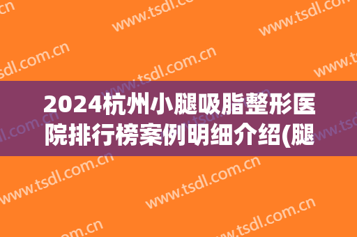 2024杭州小腿吸脂整形医院排行榜案例明细介绍(腿部抽脂杭州哪家医院最好)