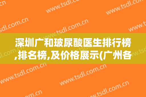 深圳广和玻尿酸医生排行榜,排名榜,及价格展示(广州各个医院打玻尿酸的对比)