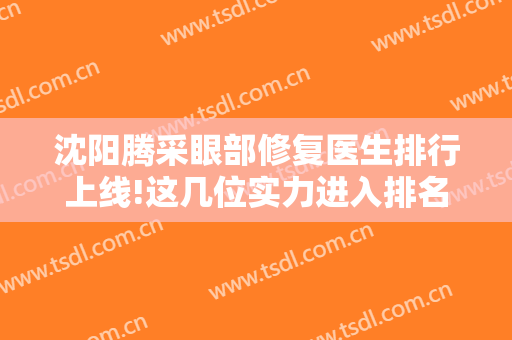 沈阳腾采眼部修复医生排行上线!这几位实力进入排名
