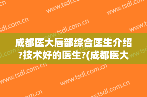 成都医大唇部综合医生介绍?技术好的医生?(成都医大唇部综合医生介绍?技术好的医生有哪些)