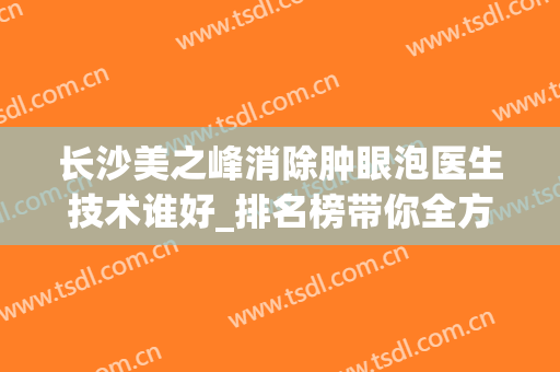 长沙美之峰消除肿眼泡医生技术谁好_排名榜带你全方位了解!