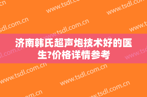 济南韩氏超声炮技术好的医生?价格详情参考