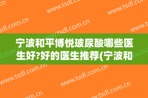 宁波和平博悦玻尿酸哪些医生好?好的医生推荐(宁波和平博悦美容医院电话多少)