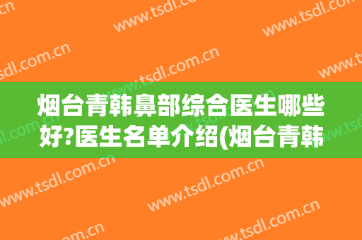 烟台青韩鼻部综合医生哪些好?医生名单介绍(烟台青韩双眼皮怎么样)