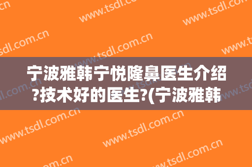 宁波雅韩宁悦隆鼻医生介绍?技术好的医生?(宁波雅韩整形医院医生)