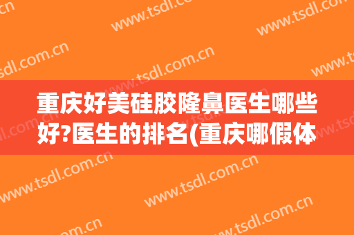 重庆好美硅胶隆鼻医生哪些好?医生的排名(重庆哪假体隆鼻好)