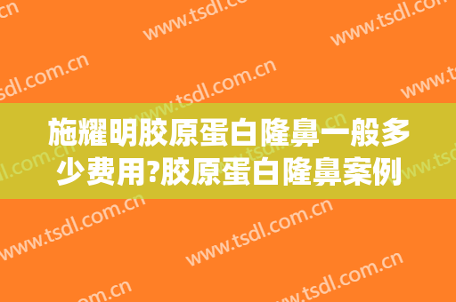施耀明胶原蛋白隆鼻一般多少费用?胶原蛋白隆鼻案例效果对比图_上海交通大学医学院附属第九人民医院