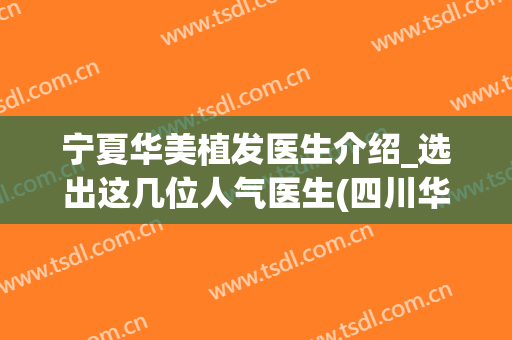 宁夏华美植发医生介绍_选出这几位人气医生(四川华西医院植发医生)