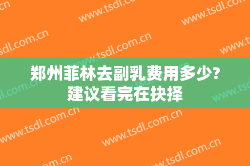 郑州菲林去副乳费用多少?建议看完在抉择