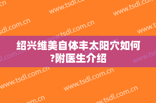 绍兴维美自体丰太阳穴如何?附医生介绍