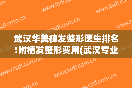 武汉华美植发整形医生排名!附植发整形费用(武汉专业植发医院)