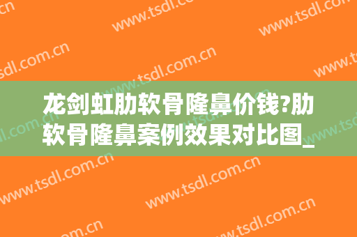 龙剑虹肋软骨隆鼻价钱?肋软骨隆鼻案例效果对比图_中南大学湘雅医院