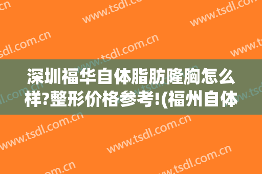 深圳福华自体脂肪隆胸怎么样?整形价格参考!(福州自体脂肪填充隆胸价格)