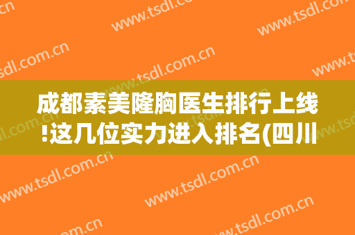 成都素美隆胸医生排行上线!这几位实力进入排名(四川素美整形医院)