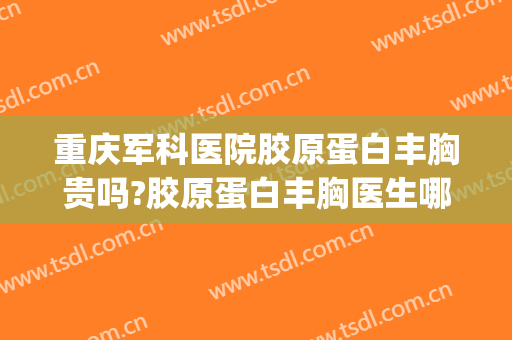 重庆军科医院胶原蛋白丰胸贵吗?胶原蛋白丰胸医生哪个好(重庆哪家医院丰胸最好)