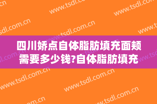 四川娇点自体脂肪填充面颊需要多少钱?自体脂肪填充面颊医生推荐(成都娇点自体隆胸多少钱)